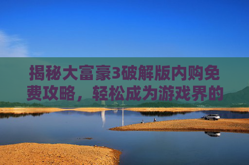 揭秘大富豪3破解版内购免费攻略，轻松成为游戏界的大富豪！