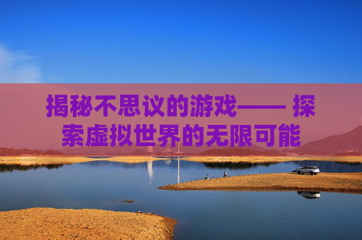 揭秘不思议的游戏—— 探索虚拟世界的无限可能