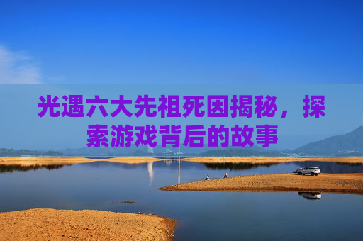 光遇六大先祖死因揭秘，探索游戏背后的故事