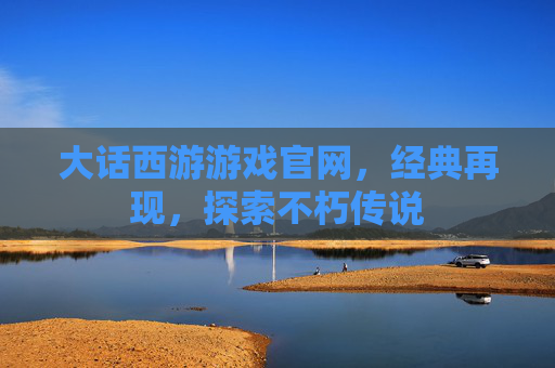 大话西游游戏官网，经典再现，探索不朽传说