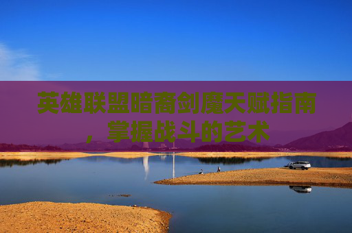 英雄联盟暗裔剑魔天赋指南，掌握战斗的艺术