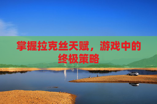掌握拉克丝天赋，游戏中的终极策略