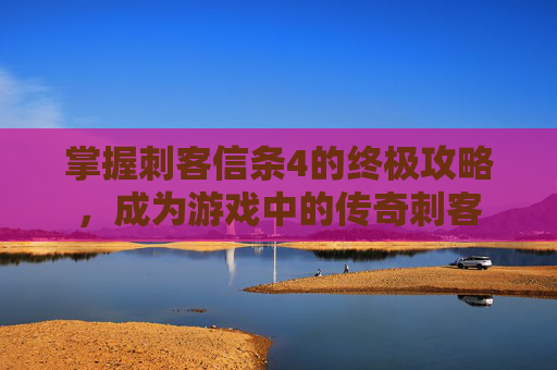 掌握刺客信条4的终极攻略，成为游戏中的传奇刺客