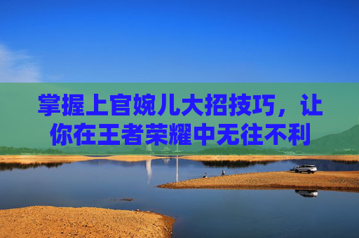 掌握上官婉儿大招技巧，让你在王者荣耀中无往不利
