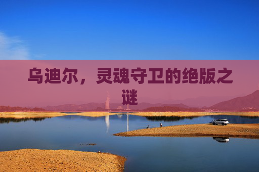 乌迪尔，灵魂守卫的绝版之谜