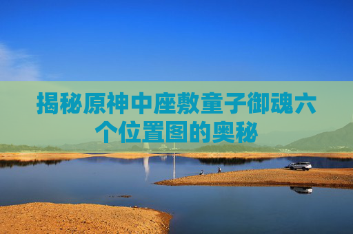 揭秘原神中座敷童子御魂六个位置图的奥秘