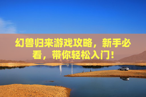 幻兽归来游戏攻略，新手必看，带你轻松入门！