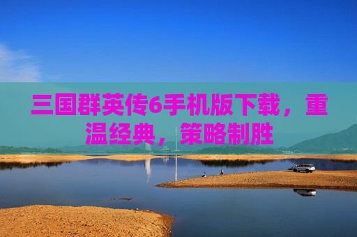 三国群英传6手机版下载，重温经典，策略制胜