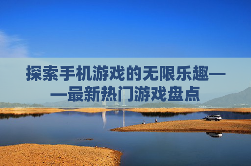 探索手机游戏的无限乐趣——最新热门游戏盘点