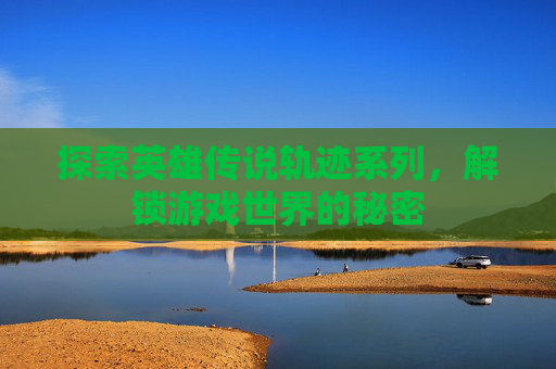 探索英雄传说轨迹系列，解锁游戏世界的秘密