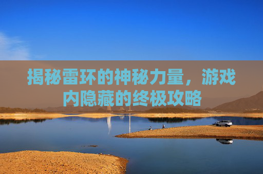 揭秘雷环的神秘力量,游戏内隐藏的终极攻略 揭秘雷环的神秘力量,游戏内隐藏的终极攻略