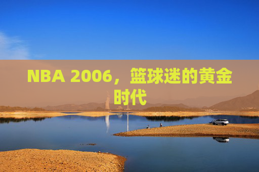 NBA 2006，篮球迷的黄金时代