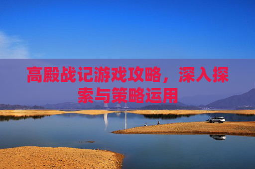 高殿战记游戏攻略，深入探索与策略运用