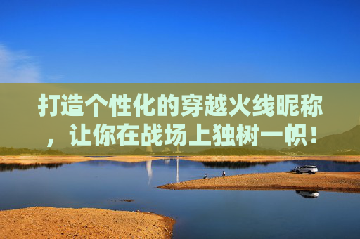打造个性化的穿越火线昵称，让你在战场上独树一帜！