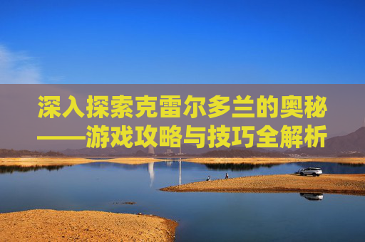 深入探索克雷尔多兰的奥秘——游戏攻略与技巧全解析