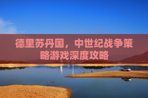 德里苏丹国，中世纪战争策略游戏深度攻略