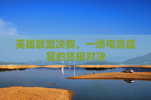 英雄联盟决赛，一场电竞盛宴的终极对决