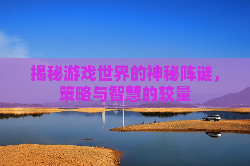 揭秘游戏世界的神秘阵谜，策略与智慧的较量