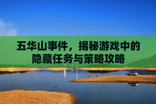五华山事件，揭秘游戏中的隐藏任务与策略攻略