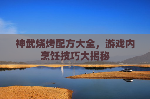神武烧烤配方大全，游戏内烹饪技巧大揭秘