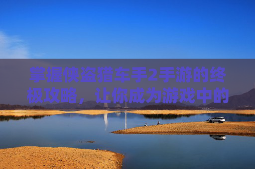 掌握侠盗猎车手2手游的终极攻略，让你成为游戏中的传奇玩家