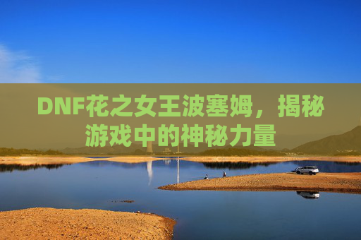 DNF花之女王波塞姆，揭秘游戏中的神秘力量