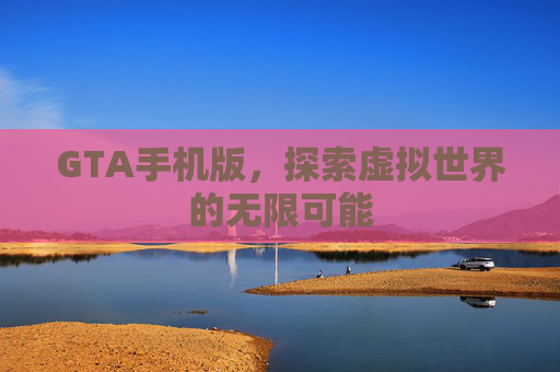 GTA手机版，探索虚拟世界的无限可能