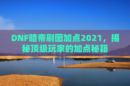 DNF暗帝刷图加点2021，揭秘顶级玩家的加点秘籍