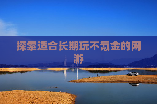 探索适合长期玩不氪金的网游