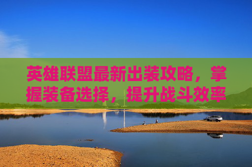 英雄联盟最新出装攻略，掌握装备选择，提升战斗效率