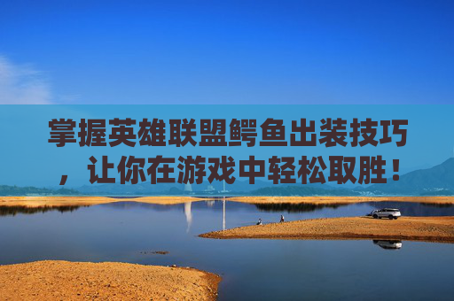 掌握英雄联盟鳄鱼出装技巧，让你在游戏中轻松取胜！