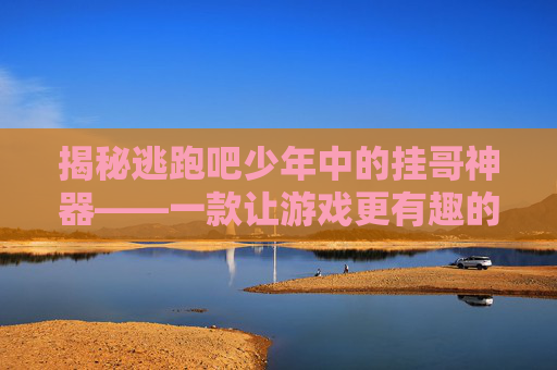 揭秘逃跑吧少年中的挂哥神器——一款让游戏更有趣的软件