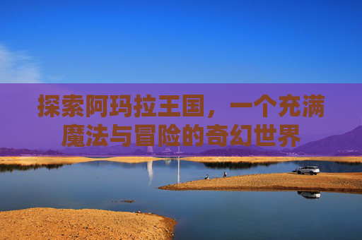 探索阿玛拉王国，一个充满魔法与冒险的奇幻世界