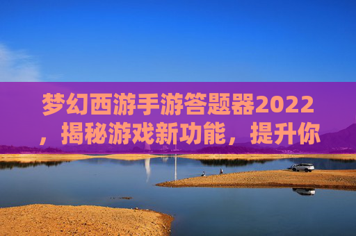梦幻西游手游答题器2022，揭秘游戏新功能，提升你的游戏体验