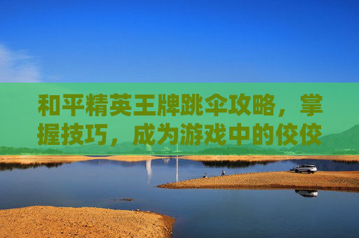和平精英王牌跳伞攻略，掌握技巧，成为游戏中的佼佼者