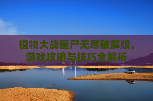 植物大战僵尸无尽破解版，游戏攻略与技巧全解析