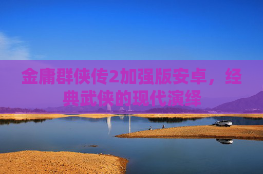 金庸群侠传2加强版安卓，经典武侠的现代演绎