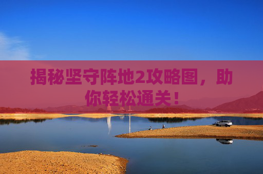 揭秘坚守阵地2攻略图，助你轻松通关！