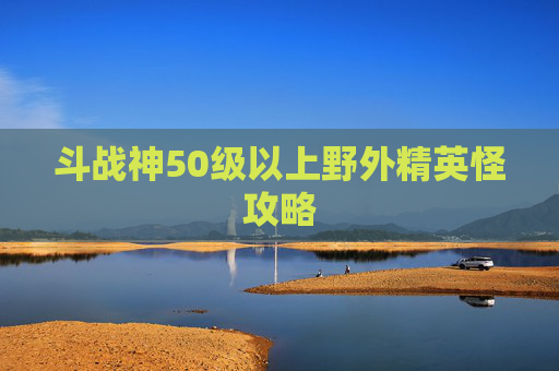 斗战神50级以上野外精英怪攻略