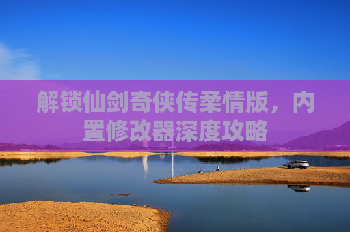 解锁仙剑奇侠传柔情版，内置修改器深度攻略