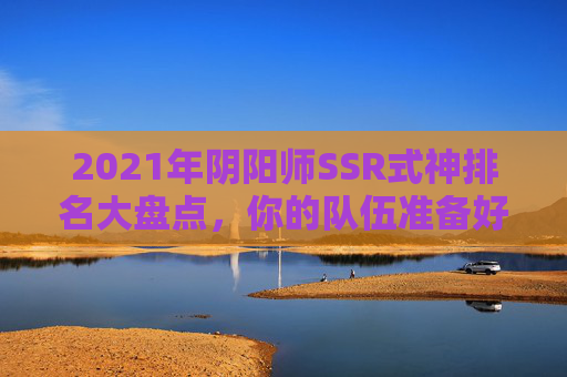 2021年阴阳师SSR式神排名大盘点，你的队伍准备好了吗？