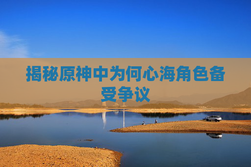揭秘原神中为何心海角色备受争议