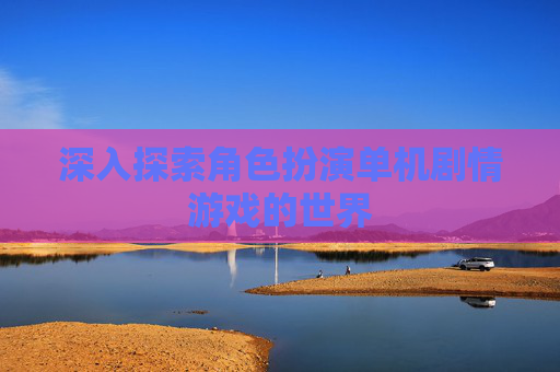 深入探索角色扮演单机剧情游戏的世界