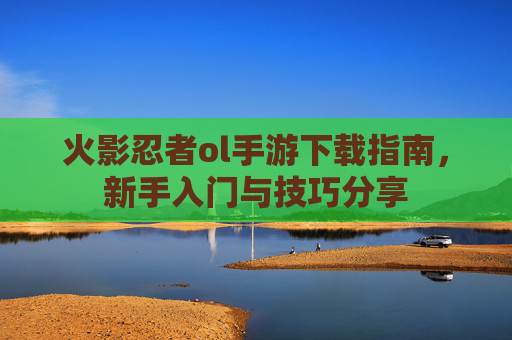 火影忍者ol手游下载指南，新手入门与技巧分享