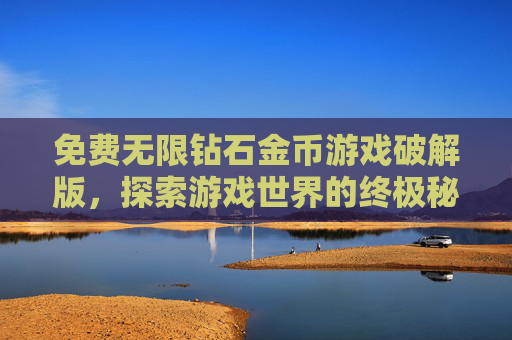 免费无限钻石金币游戏破解版，探索游戏世界的终极秘籍
