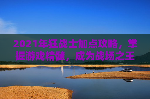 2021年狂战士加点攻略，掌握游戏精髓，成为战场之王