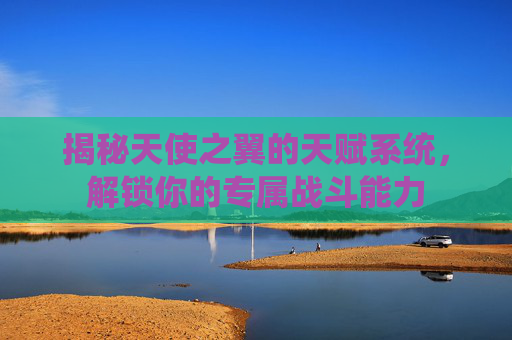揭秘天使之翼的天赋系统，解锁你的专属战斗能力