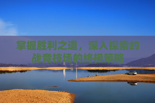 掌握胜利之道，深入探索约战竞技场的终极策略