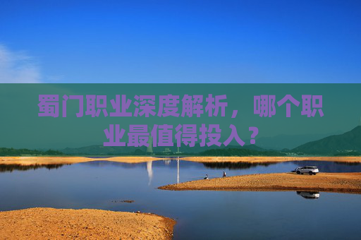 蜀门职业深度解析，哪个职业最值得投入？
