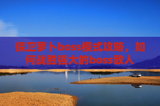 保卫萝卜boss模式攻略，如何战胜强大的boss敌人